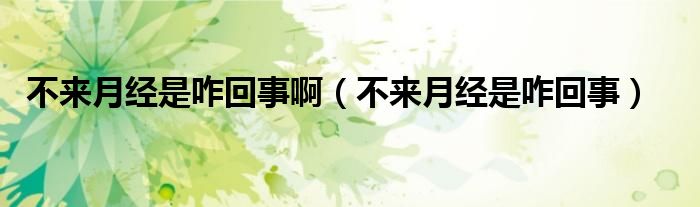 不來月經(jīng)是咋回事?。ú粊碓陆?jīng)是咋回事)