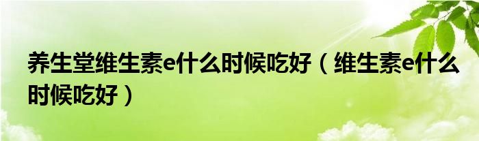 養(yǎng)生堂維生素e什么時(shí)候吃好（維生素e什么時(shí)候吃好）
