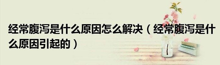 經(jīng)常腹瀉是什么原因怎么解決(經(jīng)常腹瀉是什么原因引起的)