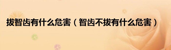 拔智齒有什么危害(智齒不拔有什么危害)
