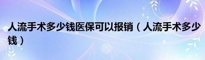 人流手術(shù)多少錢醫(yī)?？梢詧?bào)銷（人流手術(shù)多少錢）