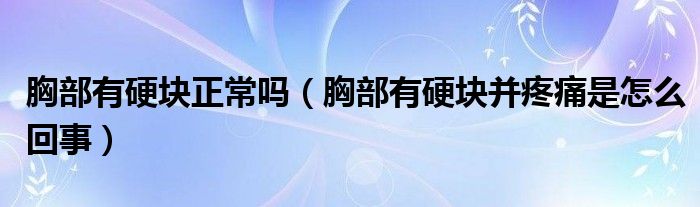胸部有硬塊正常嗎（胸部有硬塊并疼痛是怎么回事）