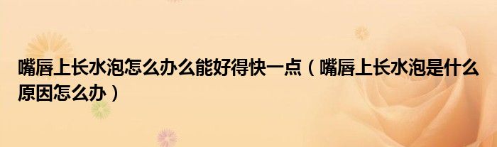 嘴唇上長水泡怎么辦么能好得快一點(diǎn)（嘴唇上長水泡是什么原因怎么辦）
