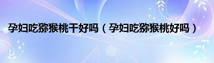 孕婦吃獼猴桃干好嗎(孕婦吃獼猴桃好嗎)