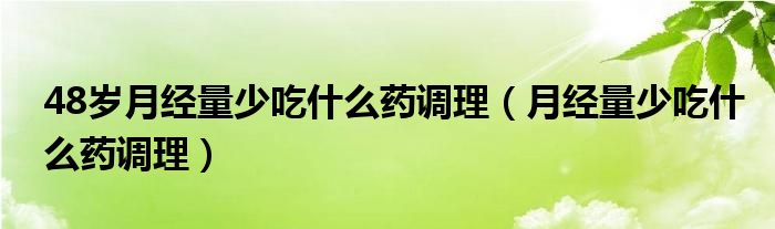 48歲月經(jīng)量少吃什么藥調(diào)理（月經(jīng)量少吃什么藥調(diào)理）