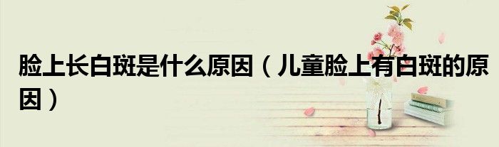 臉上長白斑是什么原因（兒童臉上有白斑的原因）