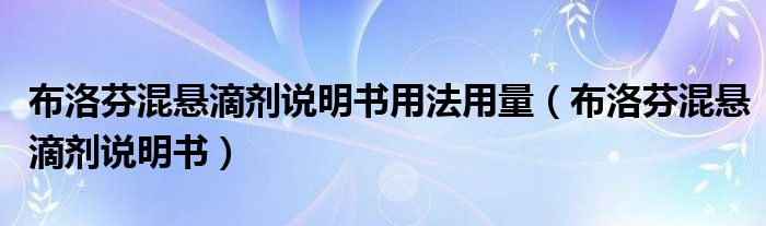 布洛芬混懸滴劑說(shuō)明書用法用量（布洛芬混懸滴劑說(shuō)明書）