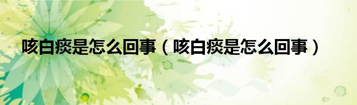 咳白痰是怎么回事(咳白痰是怎么回事)