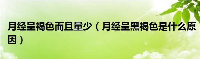 月經(jīng)呈褐色而且量少(月經(jīng)呈黑褐色是什么原因)