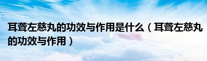 耳聾左慈丸的功效與作用是什么（耳聾左慈丸的功效與作用）