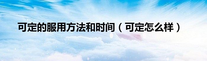 可定的服用方法和時(shí)間（可定怎么樣）