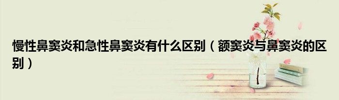 慢性鼻竇炎和急性鼻竇炎有什么區(qū)別（額竇炎與鼻竇炎的區(qū)別）
