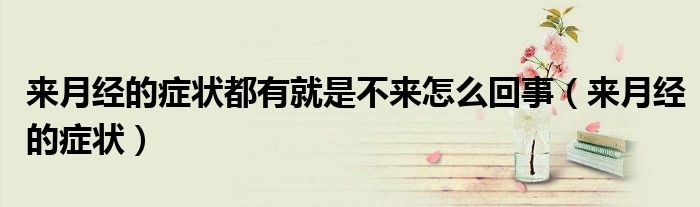 來(lái)月經(jīng)的癥狀都有就是不來(lái)怎么回事（來(lái)月經(jīng)的癥狀）