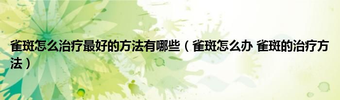 雀斑怎么治療最好的方法有哪些（雀斑怎么辦 雀斑的治療方法）