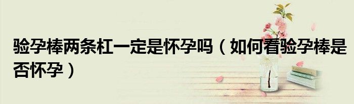 驗孕棒兩條杠一定是懷孕嗎（如何看驗孕棒是否懷孕）