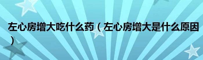 左心房增大吃什么藥(左心房增大是什么原因)