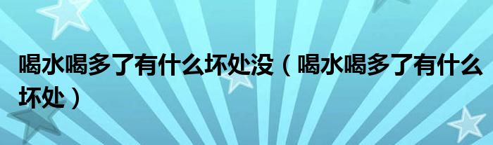 喝水喝多了有什么壞處沒（喝水喝多了有什么壞處）