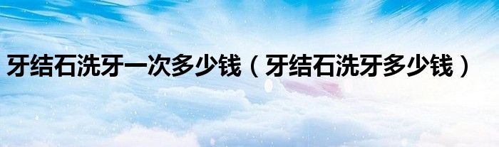 牙結(jié)石洗牙一次多少錢(qián)(牙結(jié)石洗牙多少錢(qián))