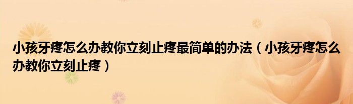 小孩牙疼怎么辦教你立刻止疼最簡單的辦法（小孩牙疼怎么辦教你立刻止疼）