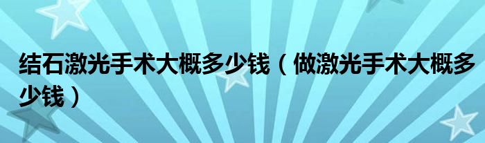 結石激光手術大概多少錢（做激光手術大概多少錢）