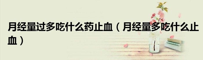 月經(jīng)量過多吃什么藥止血(月經(jīng)量多吃什么止血)