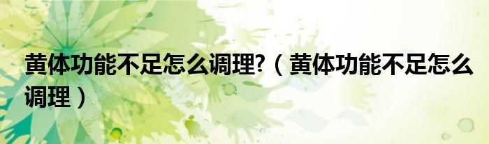黃體功能不足怎么調(diào)理?(黃體功能不足怎么調(diào)理)
