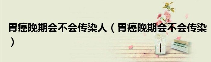 胃癌晚期會(huì)不會(huì)傳染人(胃癌晚期會(huì)不會(huì)傳染)