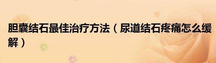 膽囊結(jié)石最佳治療方法（尿道結(jié)石疼痛怎么緩解）
