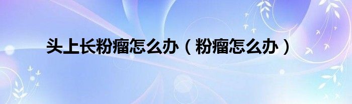 頭上長粉瘤怎么辦（粉瘤怎么辦）