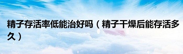 精子存活率低能治好嗎（精子干燥后能存活多久）