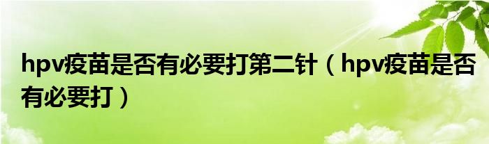 hpv疫苗是否有必要打第二針(hpv疫苗是否有必要打)