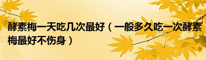 酵素梅一天吃幾次最好（一般多久吃一次酵素梅最好不傷身）