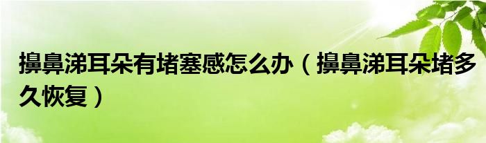 擤鼻涕耳朵有堵塞感怎么辦（擤鼻涕耳朵堵多久恢復）