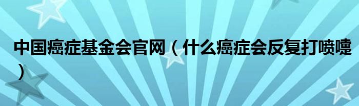 中國癌癥基金會官網（什么癌癥會反復打噴嚏）