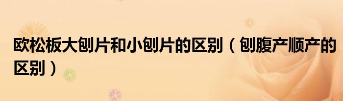 歐松板大刨片和小刨片的區(qū)別（刨腹產順產的區(qū)別）