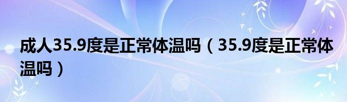 成人35.9度是正常體溫嗎（35.9度是正常體溫嗎）
