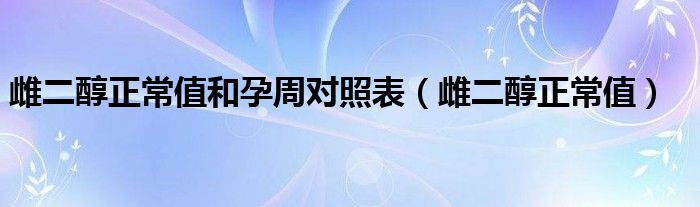 雌二醇正常值和孕周對照表（雌二醇正常值）
