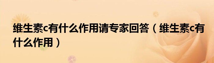 維生素c有什么作用請(qǐng)專(zhuān)家回答（維生素c有什么作用）