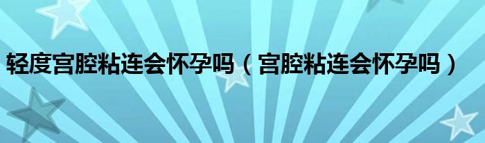 輕度宮腔粘連會懷孕嗎（宮腔粘連會懷孕嗎）