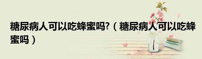 糖尿病人可以吃蜂蜜嗎?（糖尿病人可以吃蜂蜜嗎）