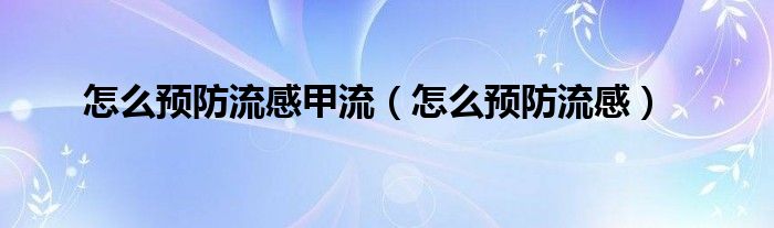怎么預防流感甲流（怎么預防流感）
