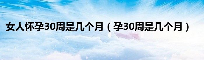 女人懷孕30周是幾個(gè)月(孕30周是幾個(gè)月)