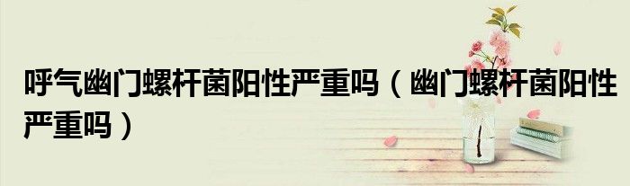 呼氣幽門螺桿菌陽性嚴重嗎(幽門螺桿菌陽性嚴重嗎)