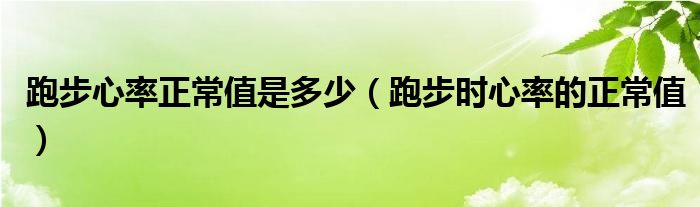 跑步心率正常值是多少（跑步時(shí)心率的正常值）