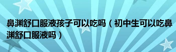 鼻淵舒口服液孩子可以吃嗎（初中生可以吃鼻淵舒口服液嗎）