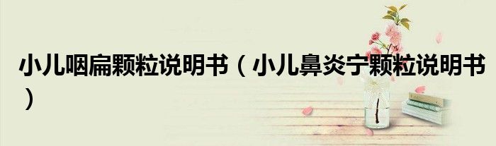 小兒咽扁顆粒說明書（小兒鼻炎寧顆粒說明書）