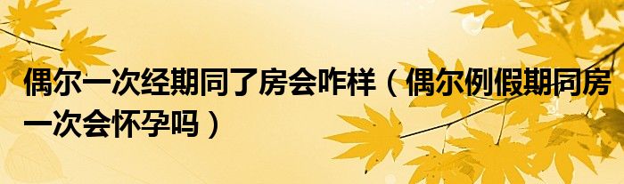 偶爾一次經(jīng)期同了房會咋樣(偶爾例假期同房一次會懷孕嗎)