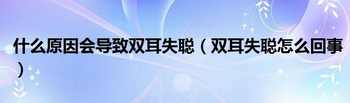 什么原因會導(dǎo)致雙耳失聰（雙耳失聰怎么回事）