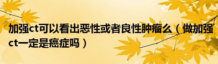 加強ct可以看出惡性或者良性腫瘤么(做加強ct一定是癌癥嗎)