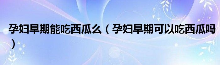 孕婦早期能吃西瓜么（孕婦早期可以吃西瓜嗎）